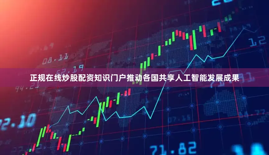 正规在线炒股配资知识门户推动各国共享人工智能发展成果