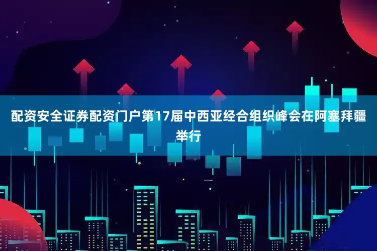 配资安全证券配资门户第17届中西亚经合组织峰会在阿塞拜疆举行