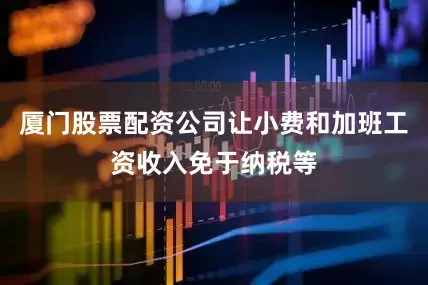 厦门股票配资公司让小费和加班工资收入免于纳税等