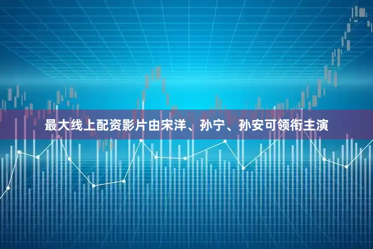 最大线上配资影片由宋洋、孙宁、孙安可领衔主演