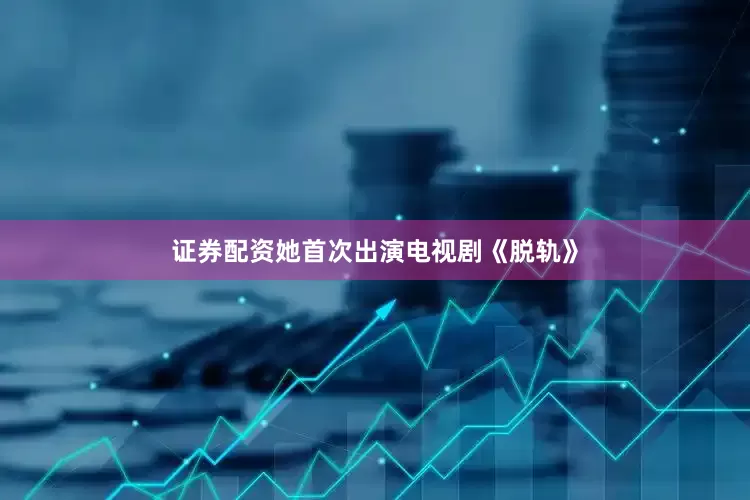 证券配资她首次出演电视剧《脱轨》