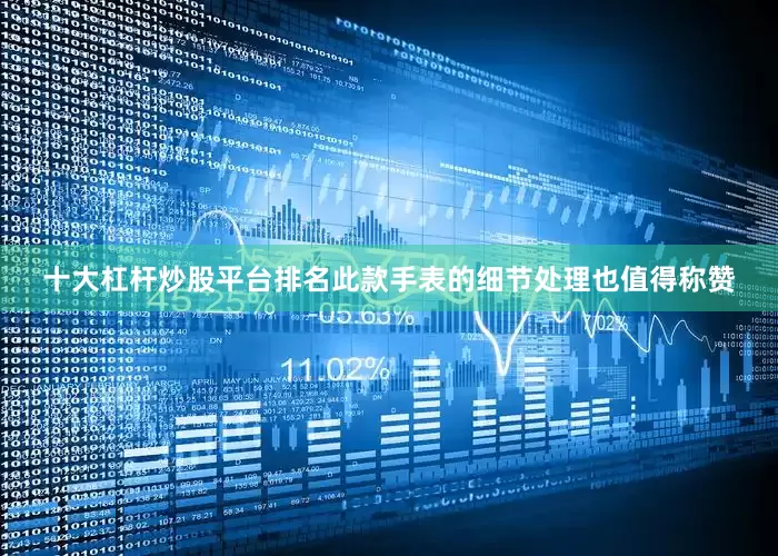 十大杠杆炒股平台排名此款手表的细节处理也值得称赞