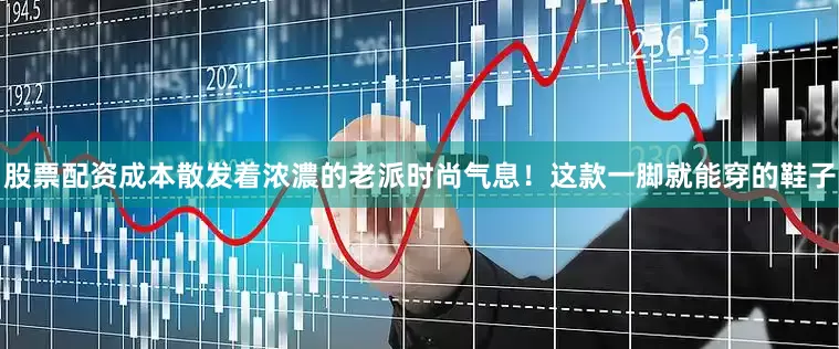 股票配资成本散发着浓濃的老派时尚气息！这款一脚就能穿的鞋子