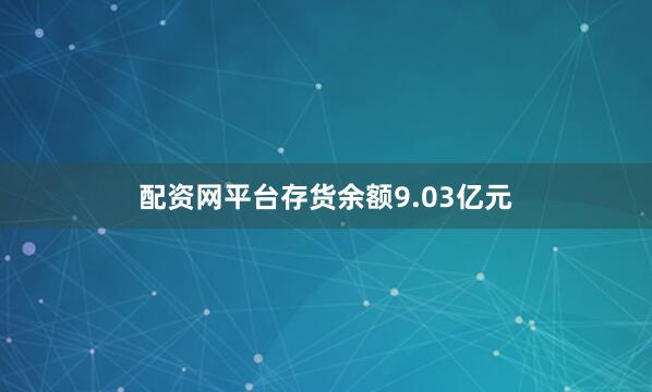 配资网平台存货余额9.03亿元
