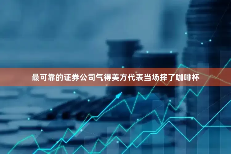 最可靠的证券公司气得美方代表当场摔了咖啡杯
