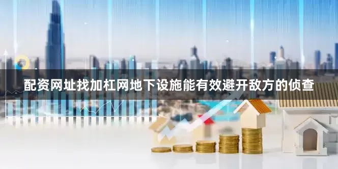 配资网址找加杠网地下设施能有效避开敌方的侦查