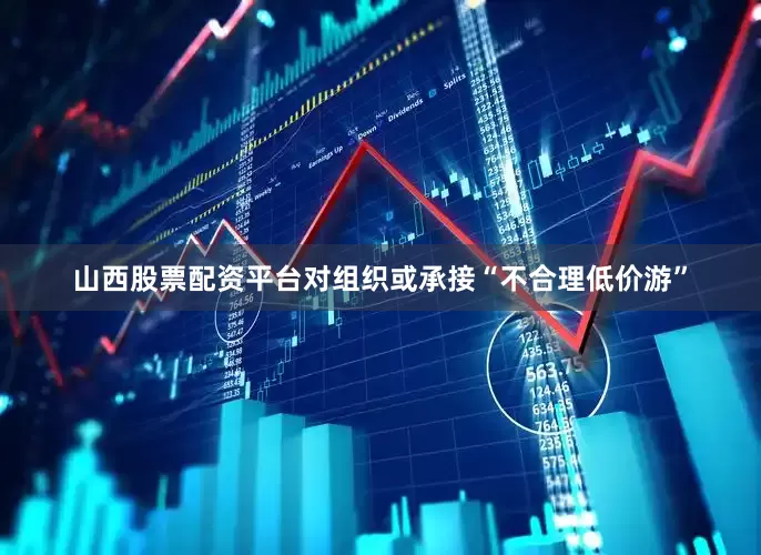 山西股票配资平台对组织或承接“不合理低价游”