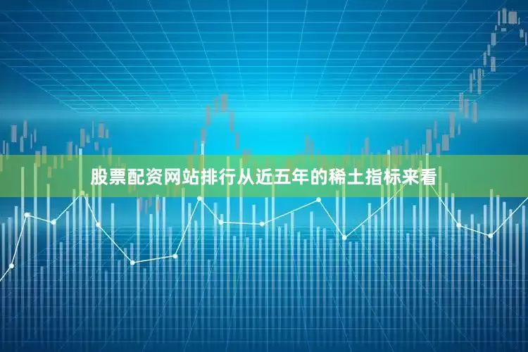 股票配资网站排行从近五年的稀土指标来看