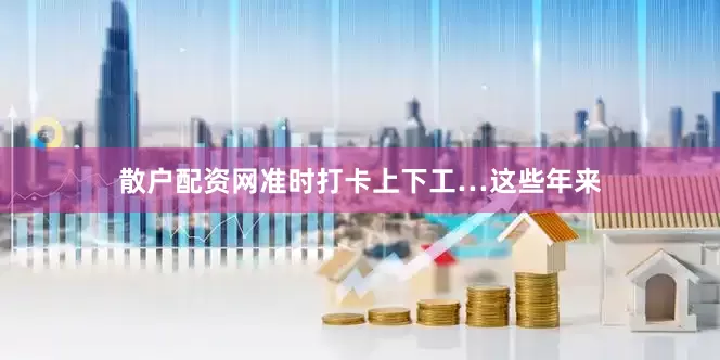 散户配资网准时打卡上下工…这些年来