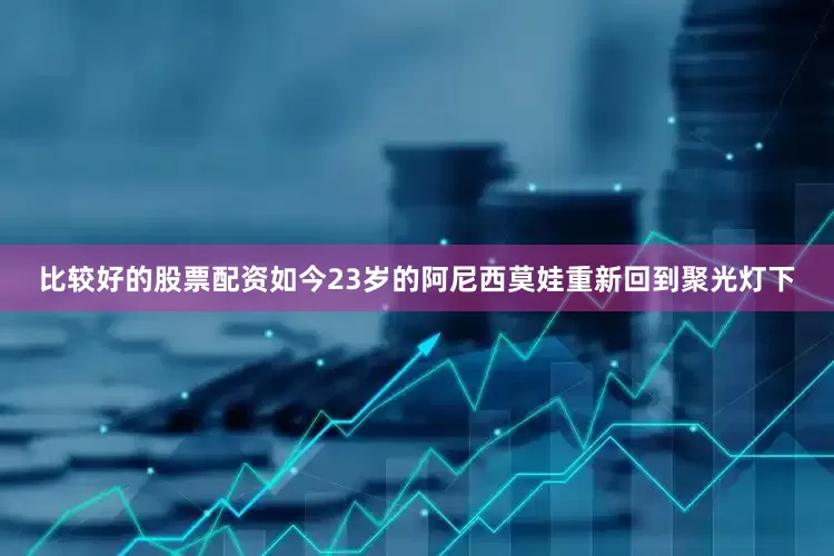 比较好的股票配资如今23岁的阿尼西莫娃重新回到聚光灯下