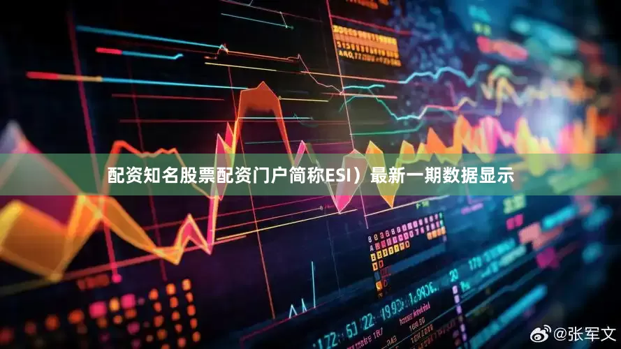 配资知名股票配资门户简称ESI）最新一期数据显示