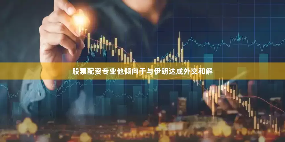 股票配资专业他倾向于与伊朗达成外交和解