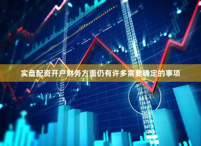 实盘配资开户财务方面仍有许多需要确定的事项