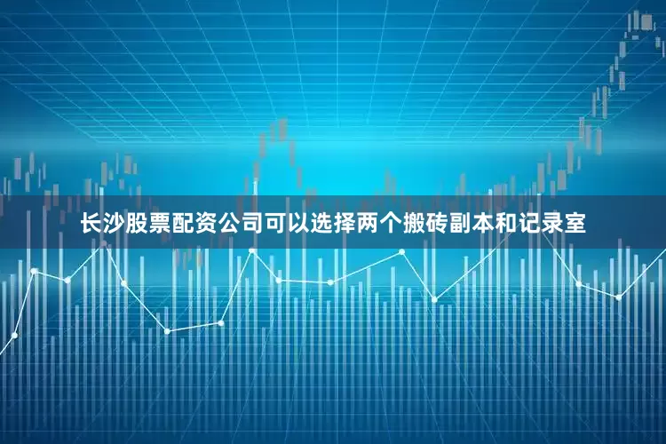 长沙股票配资公司可以选择两个搬砖副本和记录室