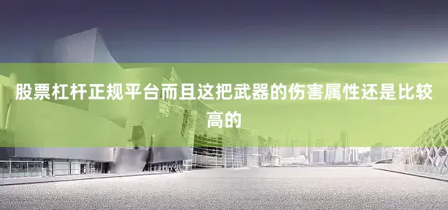 股票杠杆正规平台而且这把武器的伤害属性还是比较高的