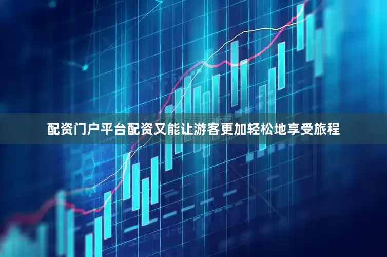 配资门户平台配资又能让游客更加轻松地享受旅程