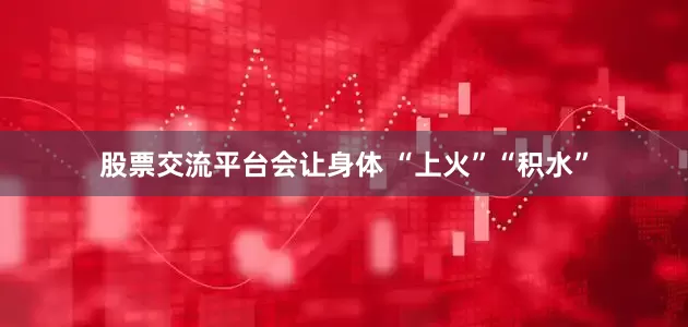 股票交流平台会让身体 “上火”“积水”