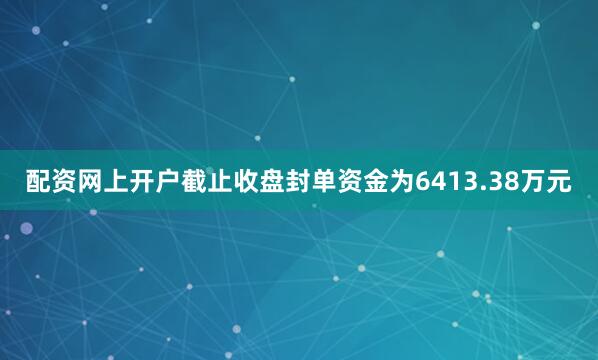 配资网上开户截止收盘封单资金为6413.38万元