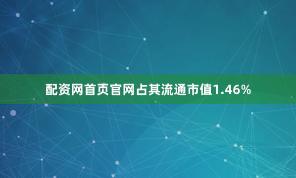 配资网首页官网占其流通市值1.46%