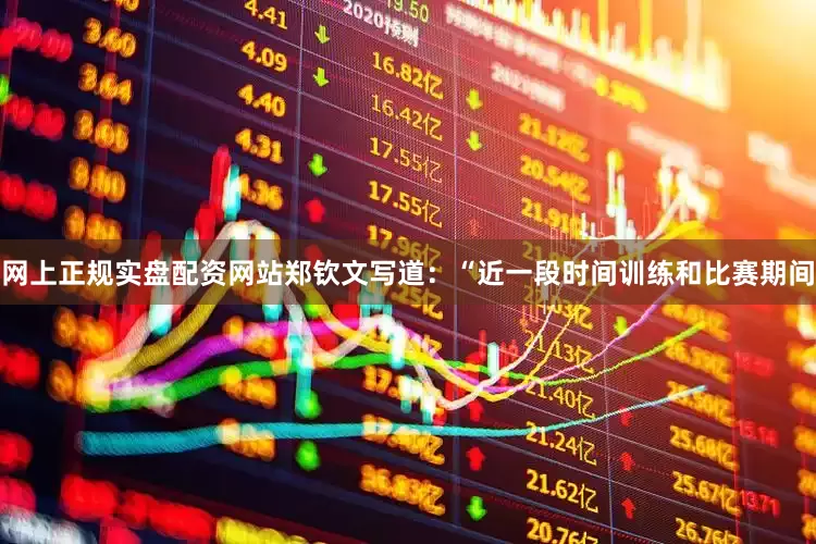 网上正规实盘配资网站郑钦文写道：“近一段时间训练和比赛期间