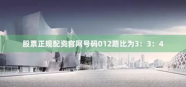 股票正规配资官网号码012路比为3：3：4