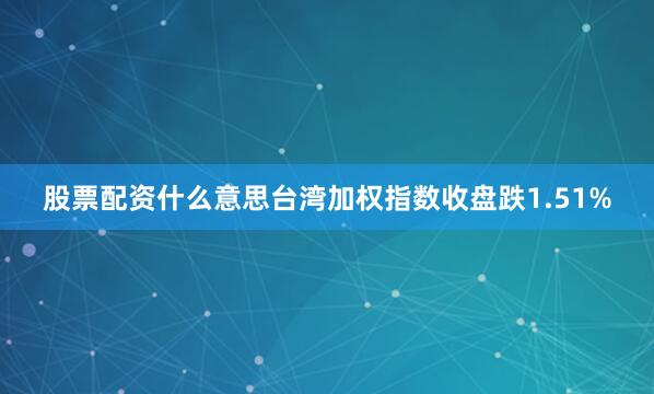 股票配资什么意思台湾加权指数收盘跌1.51%