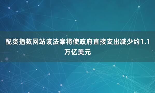 配资指数网站该法案将使政府直接支出减少约1.1万亿美元