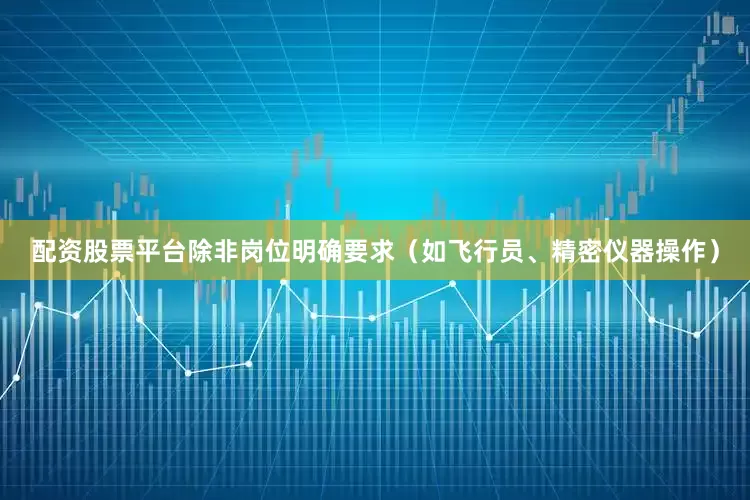 配资股票平台除非岗位明确要求（如飞行员、精密仪器操作）