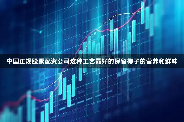 中国正规股票配资公司这种工艺最好的保留椰子的营养和鲜味