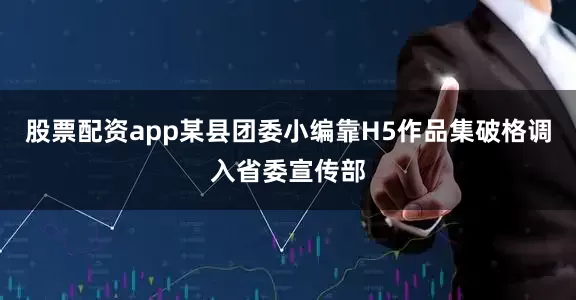 股票配资app某县团委小编靠H5作品集破格调入省委宣传部