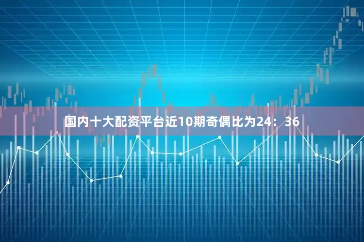 国内十大配资平台近10期奇偶比为24：36