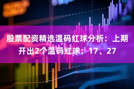 股票配资精选　　温码红球分析：上期开出2个温码红球：17、27