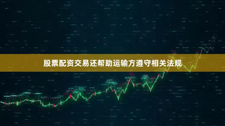 股票配资交易还帮助运输方遵守相关法规