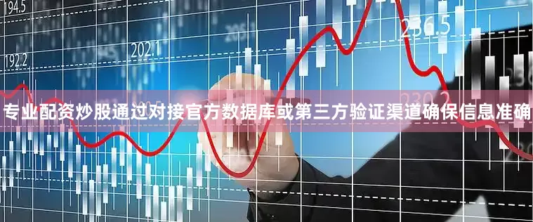 专业配资炒股通过对接官方数据库或第三方验证渠道确保信息准确