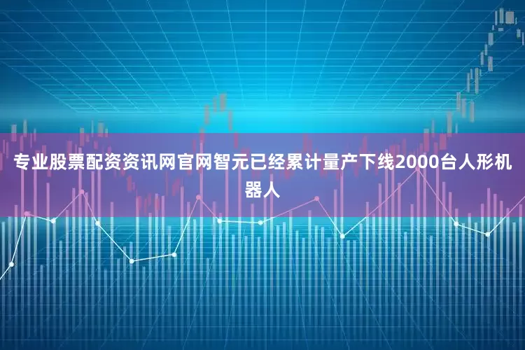 专业股票配资资讯网官网智元已经累计量产下线2000台人形机器人