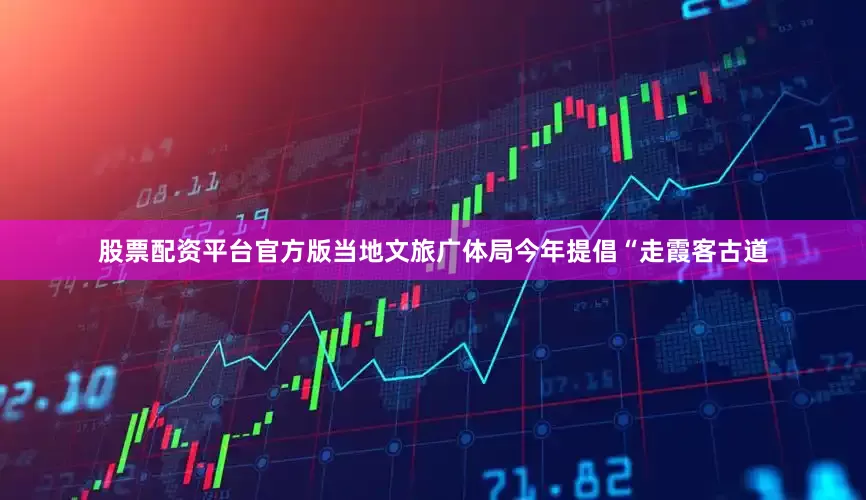 股票配资平台官方版当地文旅广体局今年提倡“走霞客古道