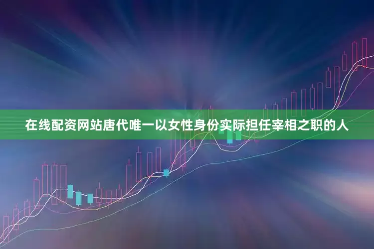 在线配资网站唐代唯一以女性身份实际担任宰相之职的人