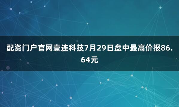 配资门户官网壹连科技7月29日盘中最高价报86.64元