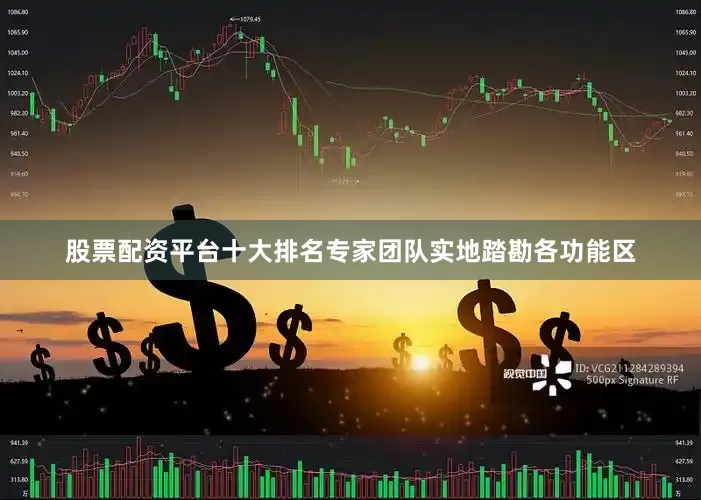 股票配资平台十大排名专家团队实地踏勘各功能区