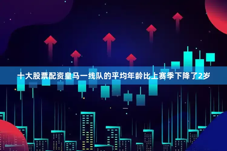十大股票配资皇马一线队的平均年龄比上赛季下降了2岁