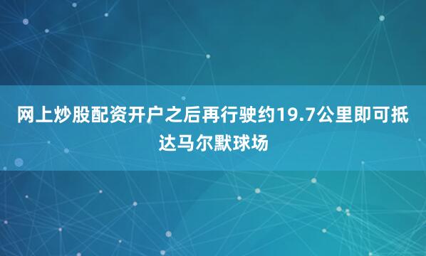 网上炒股配资开户之后再行驶约19.7公里即可抵达马尔默球场