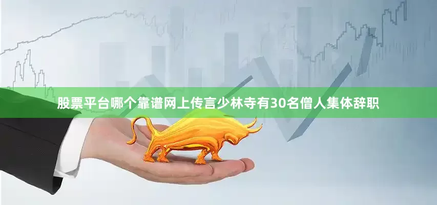 股票平台哪个靠谱网上传言少林寺有30名僧人集体辞职