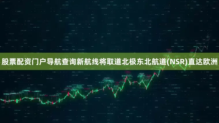 股票配资门户导航查询新航线将取道北极东北航道(NSR)直达欧洲