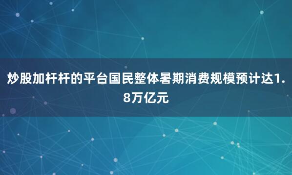 炒股加杆杆的平台国民整体暑期消费规模预计达1.8万亿元