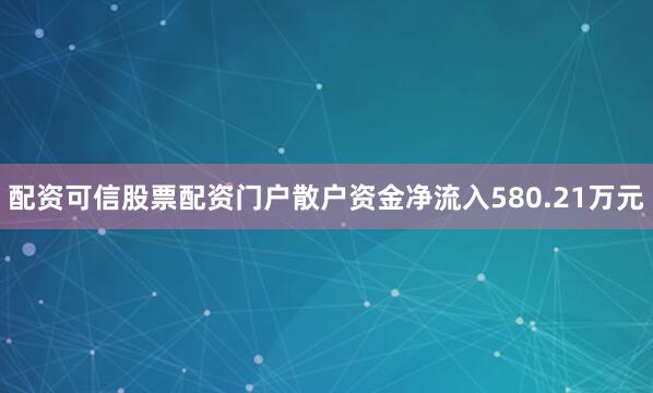 配资可信股票配资门户散户资金净流入580.21万元