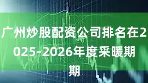 广州炒股配资公司排名在2025-2026年度采暖期