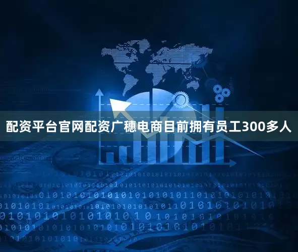 配资平台官网配资广穗电商目前拥有员工300多人