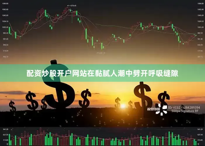 配资炒股开户网站在黏腻人潮中劈开呼吸缝隙