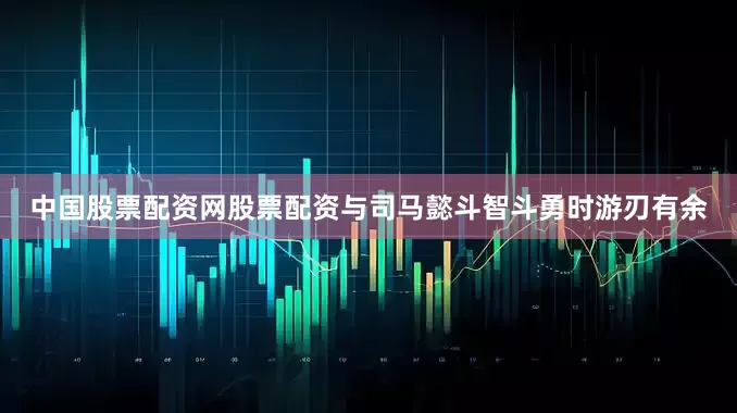 中国股票配资网股票配资与司马懿斗智斗勇时游刃有余