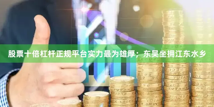 股票十倍杠杆正规平台实力最为雄厚;东吴坐拥江东水乡